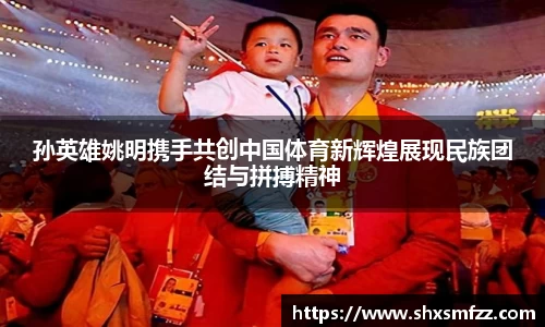 孙英雄姚明携手共创中国体育新辉煌展现民族团结与拼搏精神