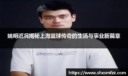 姚明近况揭秘上海篮球传奇的生活与事业新篇章