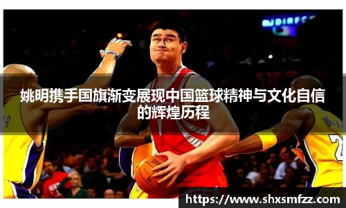 姚明携手国旗渐变展现中国篮球精神与文化自信的辉煌历程