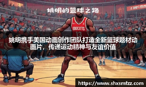 姚明携手美国动画创作团队打造全新篮球题材动画片，传递运动精神与友谊价值