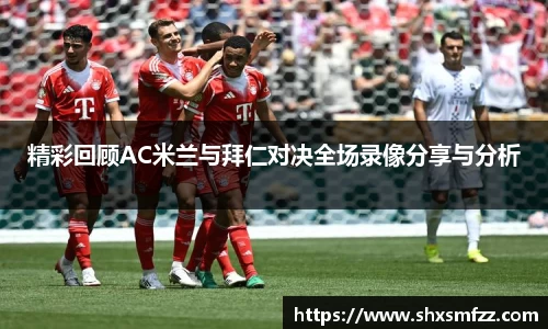 精彩回顾AC米兰与拜仁对决全场录像分享与分析
