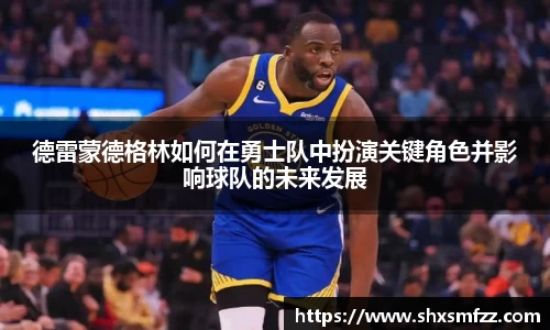 德雷蒙德格林如何在勇士队中扮演关键角色并影响球队的未来发展