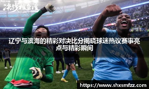 辽宁与滨海的精彩对决比分揭晓球迷热议赛事亮点与精彩瞬间